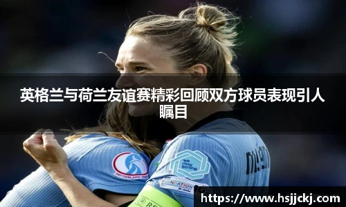 英格兰与荷兰友谊赛精彩回顾双方球员表现引人瞩目