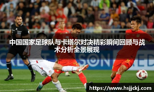 中国国家足球队与卡塔尔对决精彩瞬间回顾与战术分析全景展现