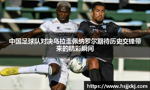中国足球队对决乌拉圭佩纳罗尔期待历史交锋带来的精彩瞬间