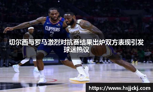 切尔西与罗马激烈对抗赛结果出炉双方表现引发球迷热议