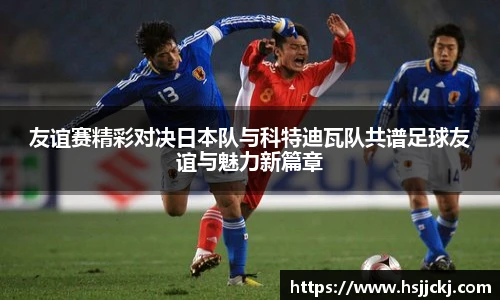 友谊赛精彩对决日本队与科特迪瓦队共谱足球友谊与魅力新篇章