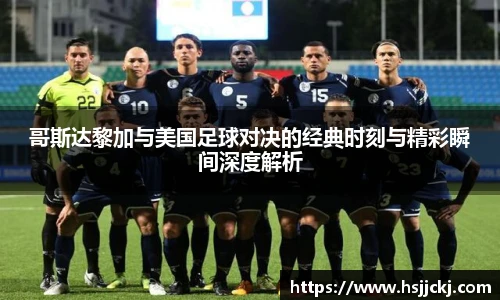 哥斯达黎加与美国足球对决的经典时刻与精彩瞬间深度解析