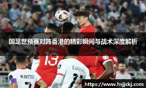 国足世预赛对阵香港的精彩瞬间与战术深度解析
