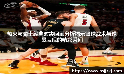热火与骑士经典对决回顾分析揭示篮球战术与球员表现的精彩瞬间